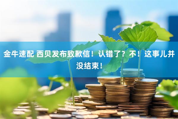 金牛速配 西贝发布致歉信！认错了？不！这事儿并没结束！