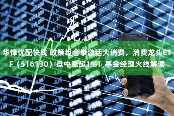 华锋优配快线 政策组合拳激活大消费，消费龙头ETF（516130）盘中涨超1%！基金经理火线解读