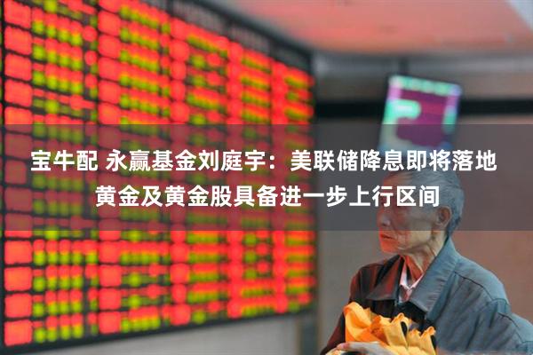 宝牛配 永赢基金刘庭宇：美联储降息即将落地 黄金及黄金股具备进一步上行区间