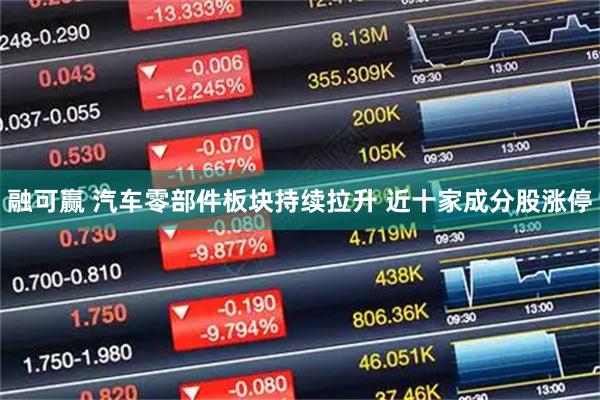 融可赢 汽车零部件板块持续拉升 近十家成分股涨停