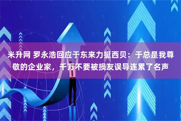 米升网 罗永浩回应于东来力挺西贝：于总是我尊敬的企业家，千万不要被损友误导连累了名声