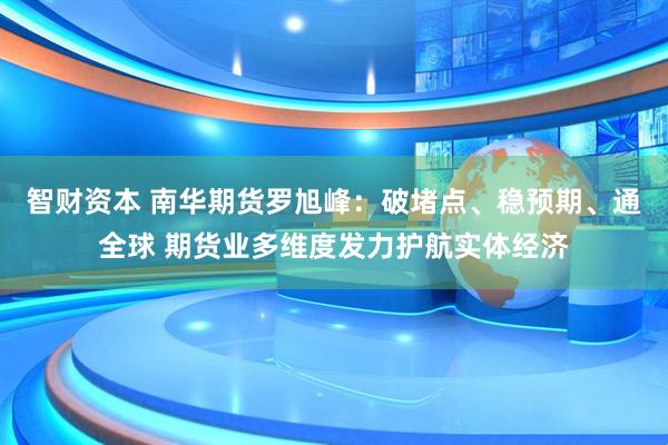 智财资本 南华期货罗旭峰：破堵点、稳预期、通全球 期货业多维度发力护航实体经济