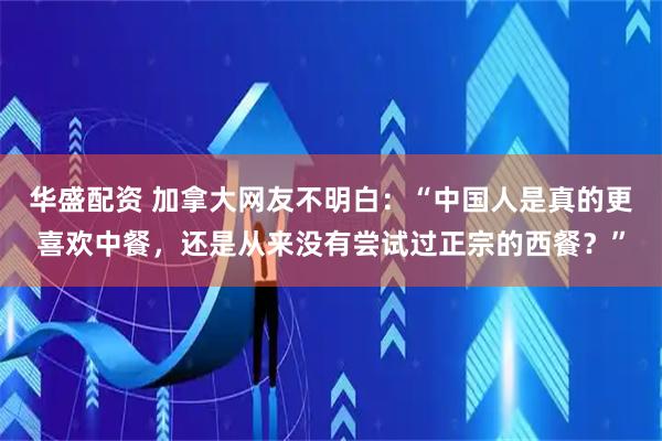 华盛配资 加拿大网友不明白：“中国人是真的更喜欢中餐，还是从来没有尝试过正宗的西餐？”