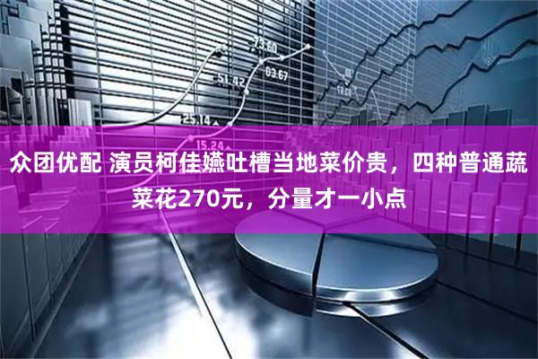 众团优配 演员柯佳嬿吐槽当地菜价贵，四种普通蔬菜花270元，分量才一小点