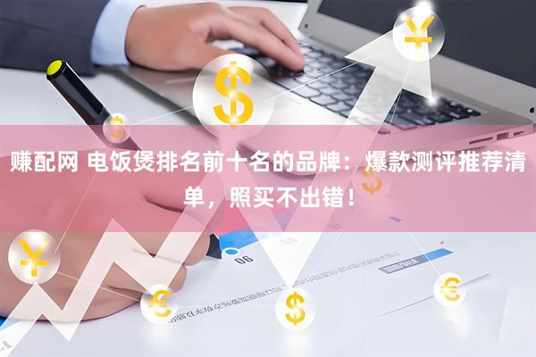 赚配网 电饭煲排名前十名的品牌：爆款测评推荐清单，照买不出错！
