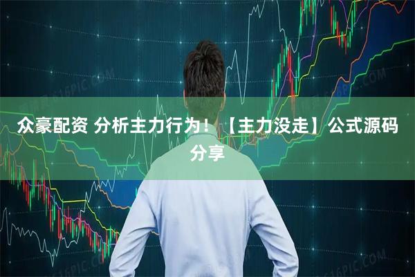 众豪配资 分析主力行为！【主力没走】公式源码分享