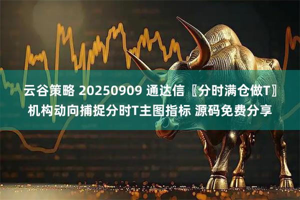 云谷策略 20250909 通达信〖分时满仓做T〗机构动向捕捉分时T主图指标 源码免费分享