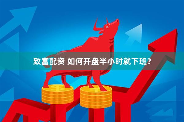 致富配资 如何开盘半小时就下班？