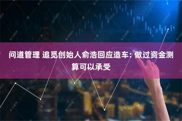 问道管理 追觅创始人俞浩回应造车: 做过资金测算可以承受