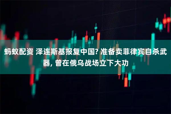 蚂蚁配资 泽连斯基报复中国? 准备卖菲律宾自杀武器, 曾在俄乌战场立下大功
