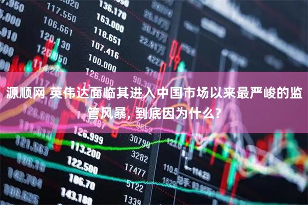 源顺网 英伟达面临其进入中国市场以来最严峻的监管风暴, 到底因为什么?