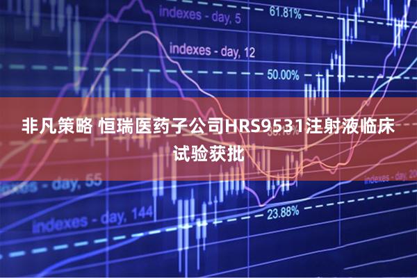 非凡策略 恒瑞医药子公司HRS9531注射液临床试验获批