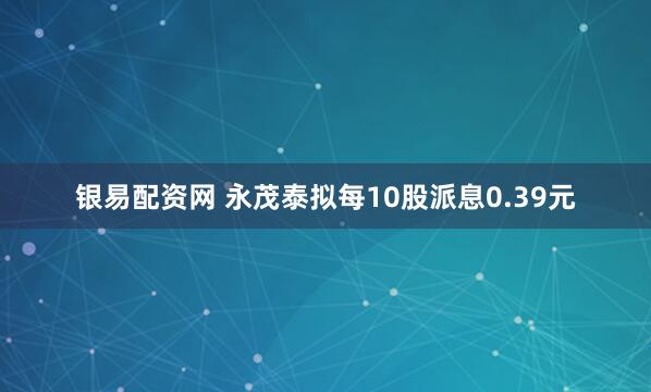 银易配资网 永茂泰拟每10股派息0.39元