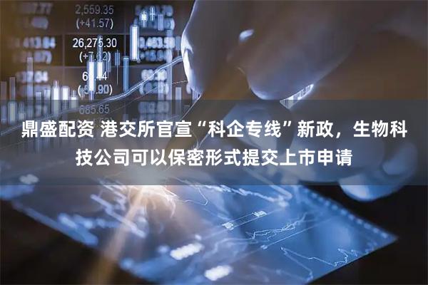 鼎盛配资 港交所官宣“科企专线”新政，生物科技公司可以保密形式提交上市申请