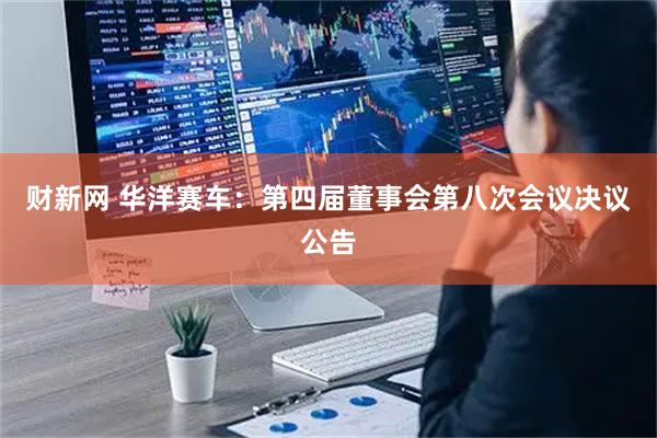 财新网 华洋赛车：第四届董事会第八次会议决议公告
