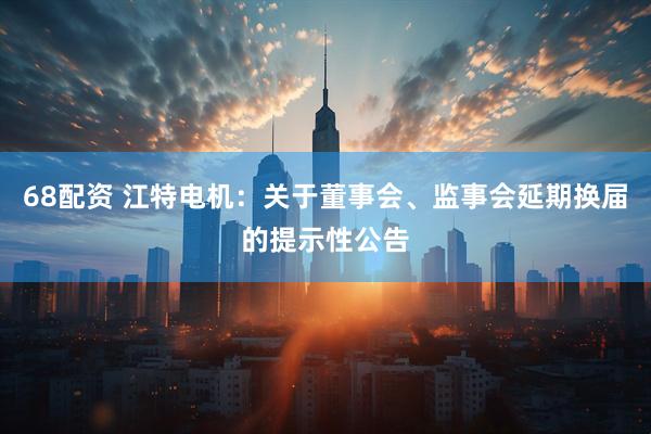 68配资 江特电机：关于董事会、监事会延期换届的提示性公告