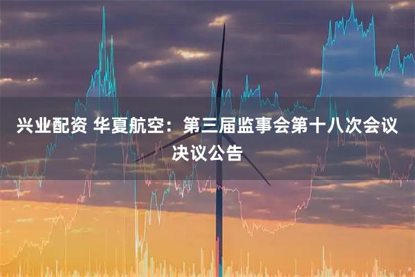 兴业配资 华夏航空：第三届监事会第十八次会议决议公告