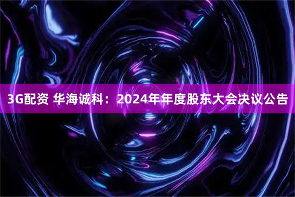 3G配资 华海诚科：2024年年度股东大会决议公告