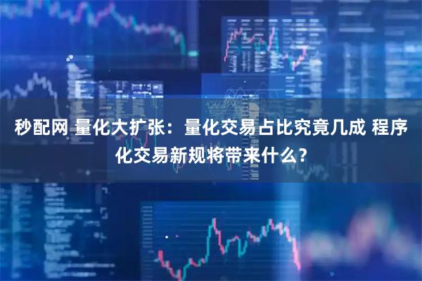 秒配网 量化大扩张：量化交易占比究竟几成 程序化交易新规将带来什么？