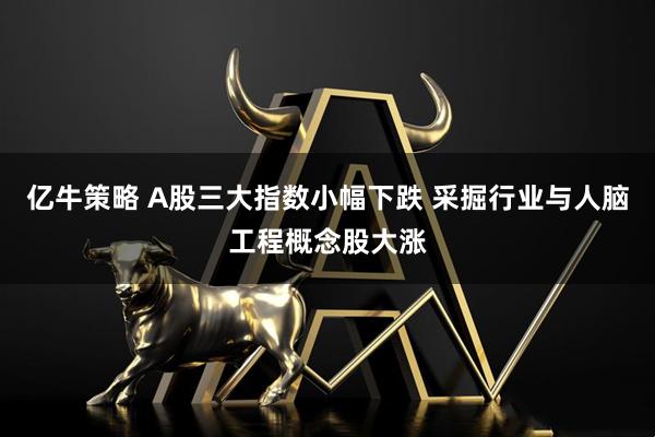 亿牛策略 A股三大指数小幅下跌 采掘行业与人脑工程概念股大涨