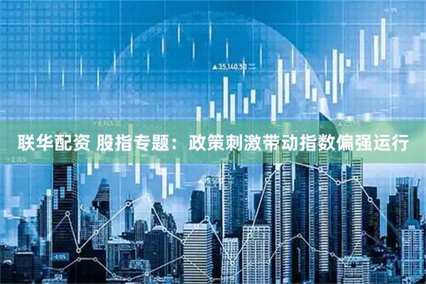 联华配资 股指专题：政策刺激带动指数偏强运行