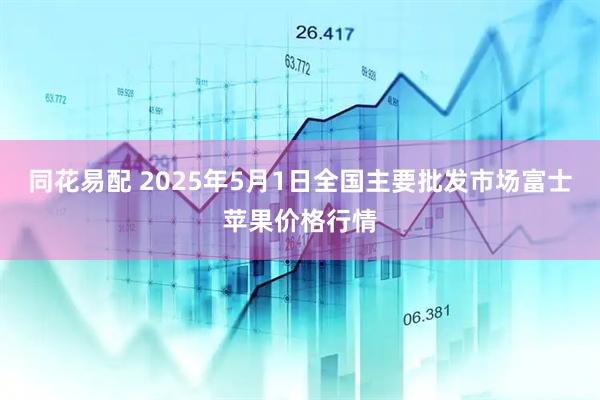 同花易配 2025年5月1日全国主要批发市场富士苹果价格行情