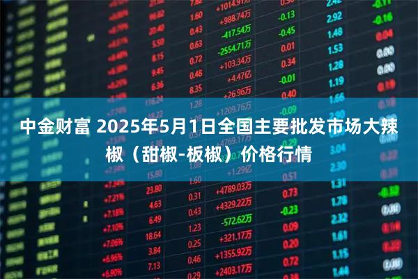 中金财富 2025年5月1日全国主要批发市场大辣椒（甜椒-板椒）价格行情