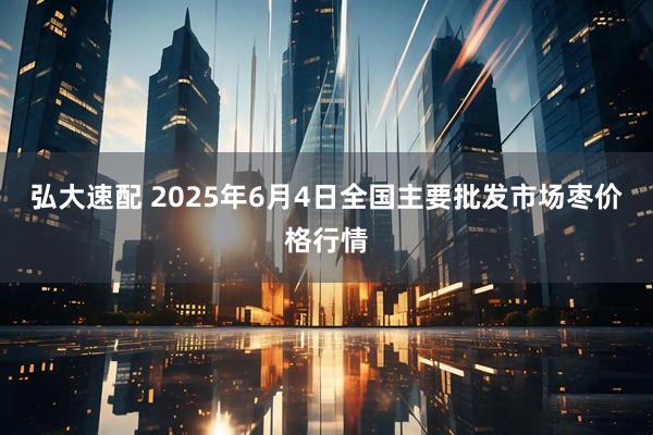 弘大速配 2025年6月4日全国主要批发市场枣价格行情