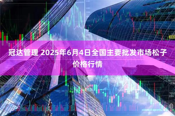 冠达管理 2025年6月4日全国主要批发市场松子价格行情