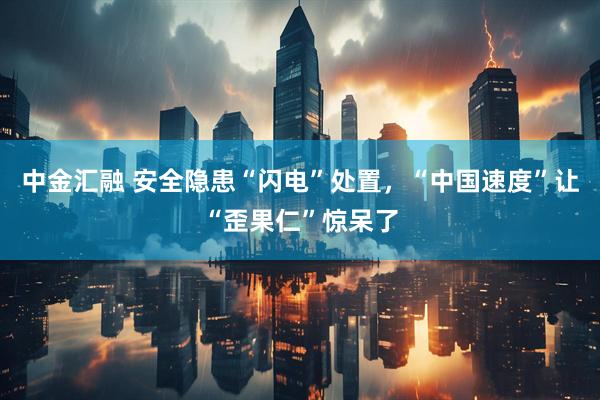 中金汇融 安全隐患“闪电”处置，“中国速度”让“歪果仁”惊呆了