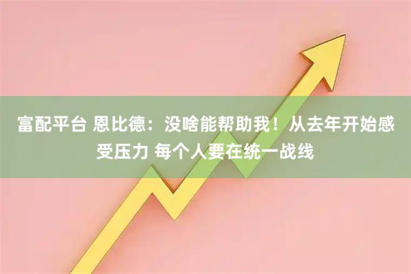 富配平台 恩比德：没啥能帮助我！从去年开始感受压力 每个人要在统一战线