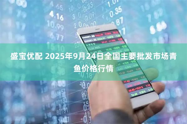 盛宝优配 2025年9月24日全国主要批发市场青鱼价格行情