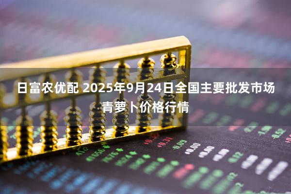 日富农优配 2025年9月24日全国主要批发市场青萝卜价格行情