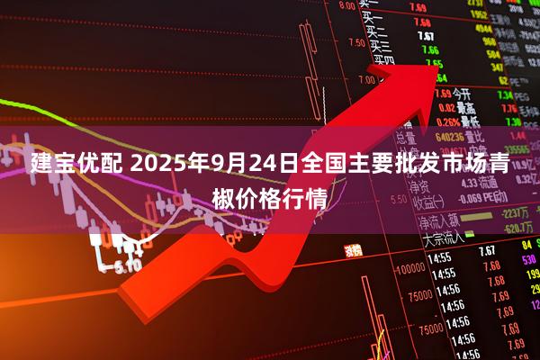 建宝优配 2025年9月24日全国主要批发市场青椒价格行情