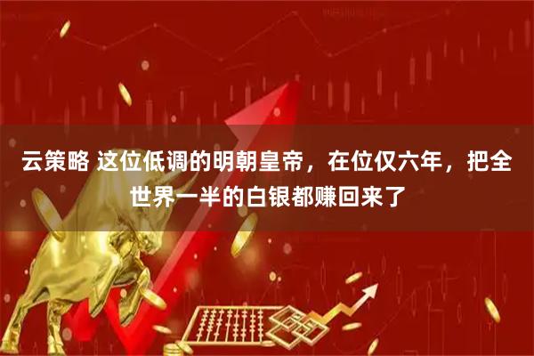 云策略 这位低调的明朝皇帝，在位仅六年，把全世界一半的白银都赚回来了