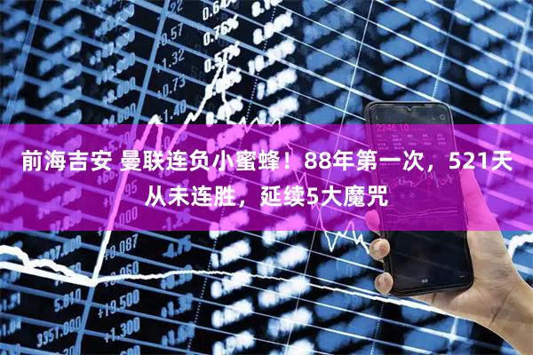 前海吉安 曼联连负小蜜蜂！88年第一次，521天从未连胜，延续5大魔咒