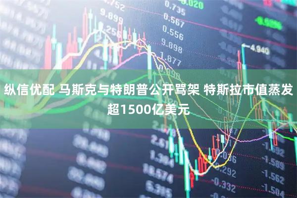 纵信优配 马斯克与特朗普公开骂架 特斯拉市值蒸发超1500亿美元