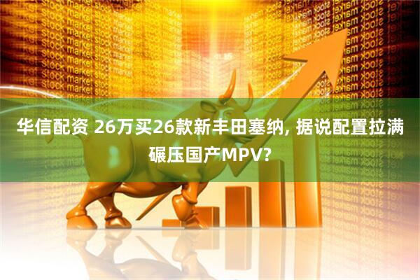 华信配资 26万买26款新丰田塞纳, 据说配置拉满碾压国产MPV?