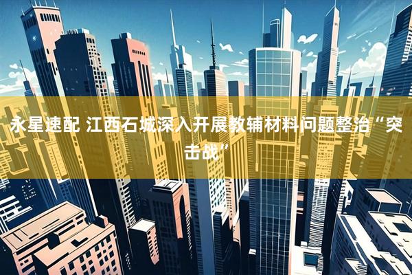 永星速配 江西石城深入开展教辅材料问题整治“突击战”