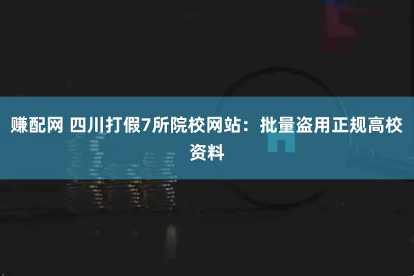 赚配网 四川打假7所院校网站：批量盗用正规高校资料
