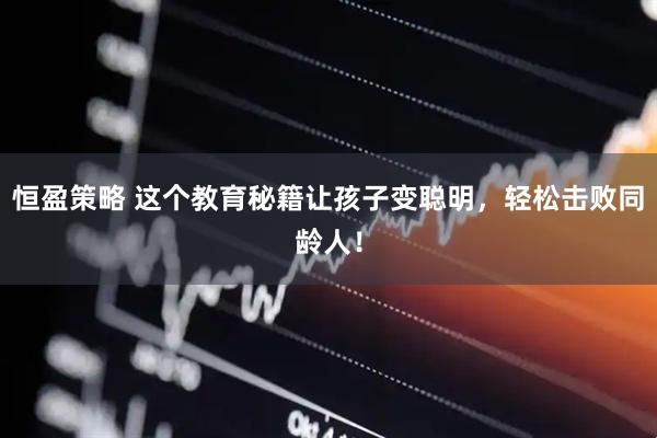 恒盈策略 这个教育秘籍让孩子变聪明，轻松击败同龄人！
