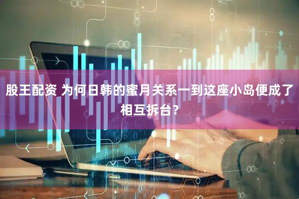 股王配资 为何日韩的蜜月关系一到这座小岛便成了相互拆台？