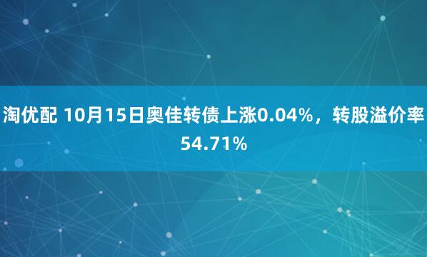 淘优配 10月15日奥佳转债上涨0.04%，转股溢价率54.71%