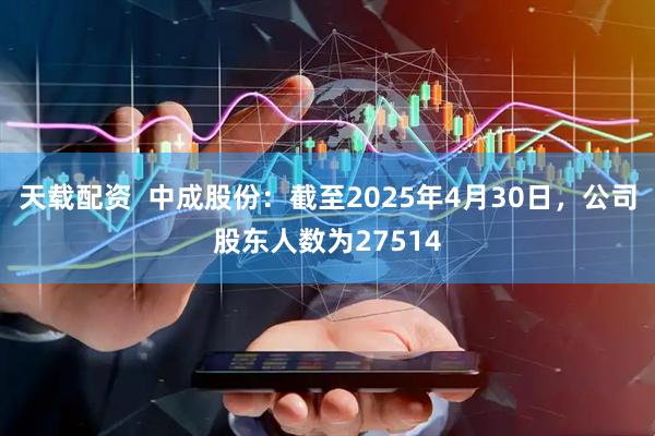 天载配资  中成股份：截至2025年4月30日，公司股东人数为27514