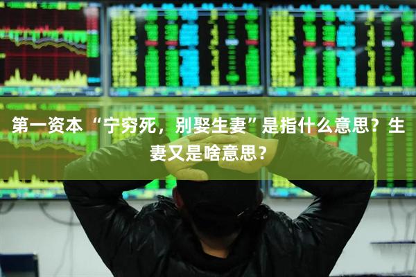 第一资本 “宁穷死，别娶生妻”是指什么意思？生妻又是啥意思？