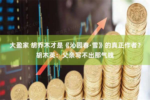 大盈家 胡乔木才是《沁园春·雪》的真正作者？胡木英：父亲写不出那气魄