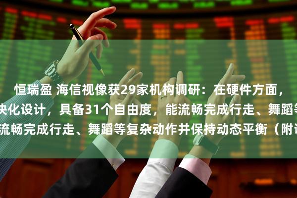 恒瑞盈 海信视像获29家机构调研：在硬件方面，Harley采用轻量化模块化设计，具备31个自由度，能流畅完成行走、舞蹈等复杂动作并保持动态平衡（附调研问答）