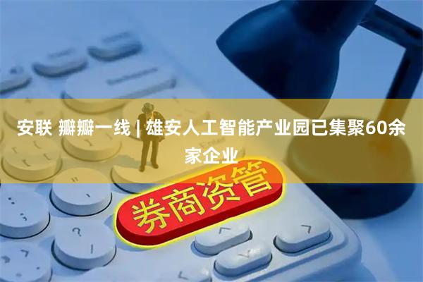 安联 瓣瓣一线 | 雄安人工智能产业园已集聚60余家企业