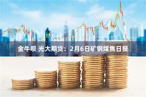 金牛呗 光大期货：2月6日矿钢煤焦日报