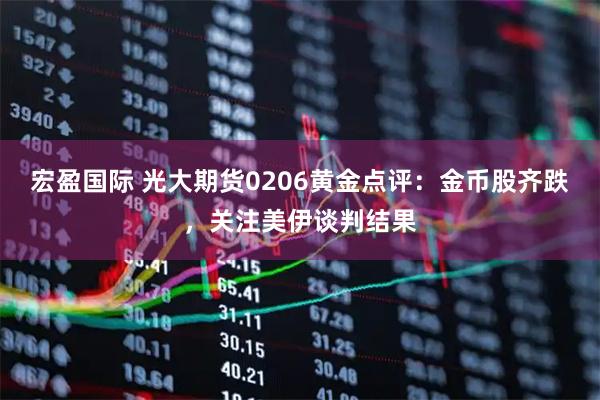 宏盈国际 光大期货0206黄金点评：金币股齐跌，关注美伊谈判结果